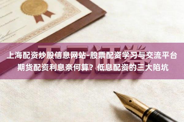 上海配资炒股信息网站-股票配资学习与交流平台 期货配资利息奈何算？低息配资的三大陷坑
