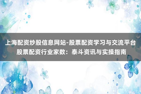 上海配资炒股信息网站-股票配资学习与交流平台 股票配资行业家数：泰斗资讯与实操指南
