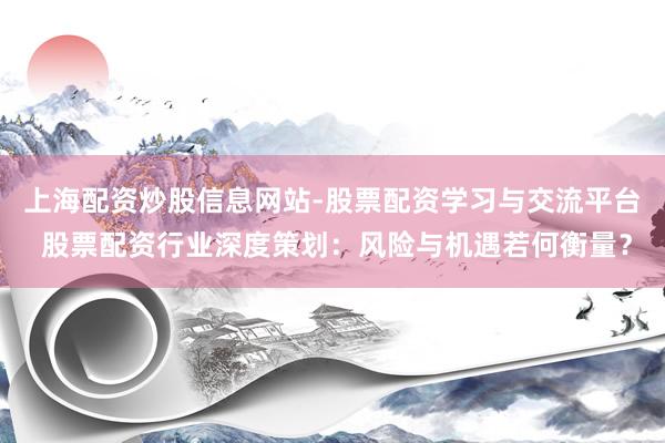 上海配资炒股信息网站-股票配资学习与交流平台 股票配资行业深度策划：风险与机遇若何衡量？