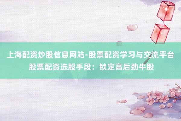 上海配资炒股信息网站-股票配资学习与交流平台 股票配资选股手段：锁定高后劲牛股