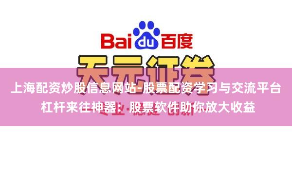 上海配资炒股信息网站-股票配资学习与交流平台 杠杆来往神器：股票软件助你放大收益