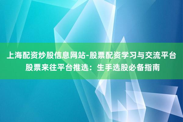 上海配资炒股信息网站-股票配资学习与交流平台 股票来往平台推选：生手选股必备指南
