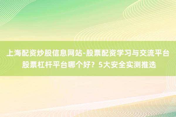 上海配资炒股信息网站-股票配资学习与交流平台 股票杠杆平台哪个好？5大安全实测推选