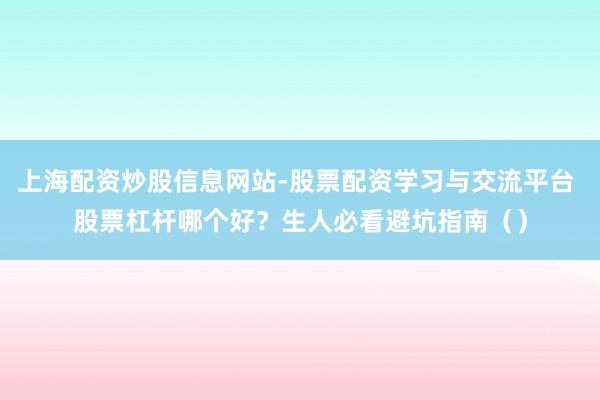 上海配资炒股信息网站-股票配资学习与交流平台 股票杠杆哪个好？生人必看避坑指南（）