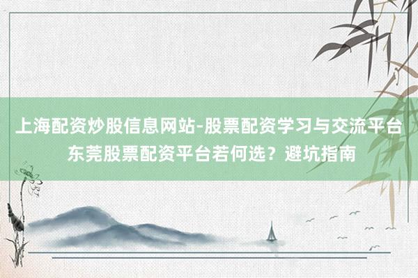 上海配资炒股信息网站-股票配资学习与交流平台 东莞股票配资平台若何选？避坑指南