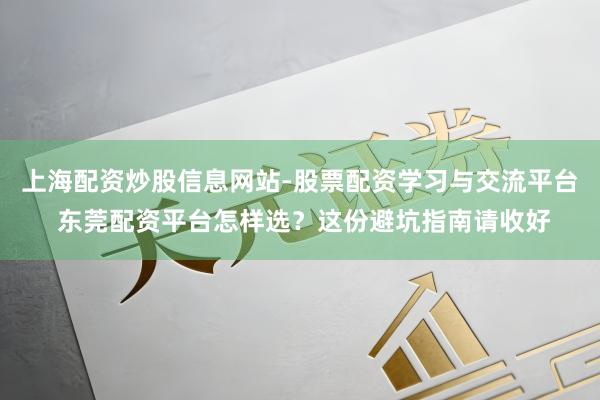 上海配资炒股信息网站-股票配资学习与交流平台 东莞配资平台怎样选？这份避坑指南请收好