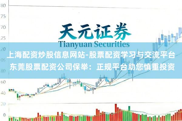 上海配资炒股信息网站-股票配资学习与交流平台 东莞股票配资公司保举：正规平台助您慎重投资