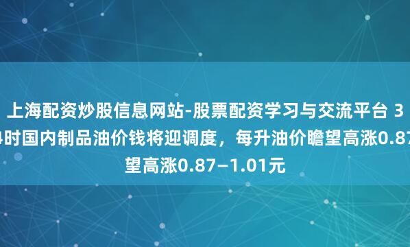 上海配资炒股信息网站-股票配资学习与交流平台 3月23日24时国内制品油价钱将迎调度，每升油价瞻望高涨0.87—1.01元