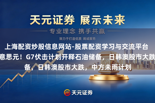 上海配资炒股信息网站-股票配资学习与交流平台 油价冲破100好意思元！G7伏击计划开释石油储备，日韩澳股市大跌，中方未雨计划