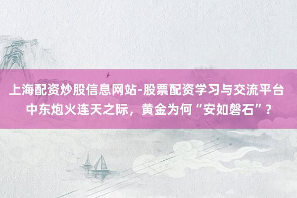 上海配资炒股信息网站-股票配资学习与交流平台 中东炮火连天之际，黄金为何“安如磐石”？
