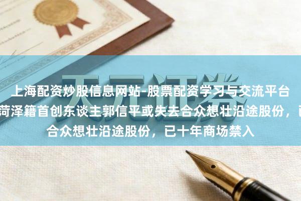 上海配资炒股信息网站-股票配资学习与交流平台 涉诉近48亿！菏泽籍首创东谈主郭信平或失去合众想壮沿途股份，已十年商场禁入