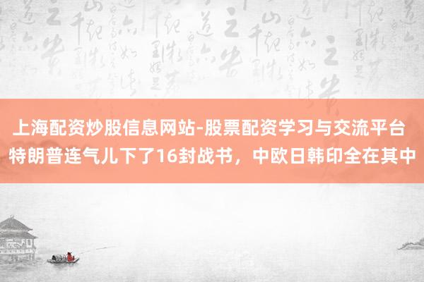 上海配资炒股信息网站-股票配资学习与交流平台 特朗普连气儿下了16封战书，中欧日韩印全在其中