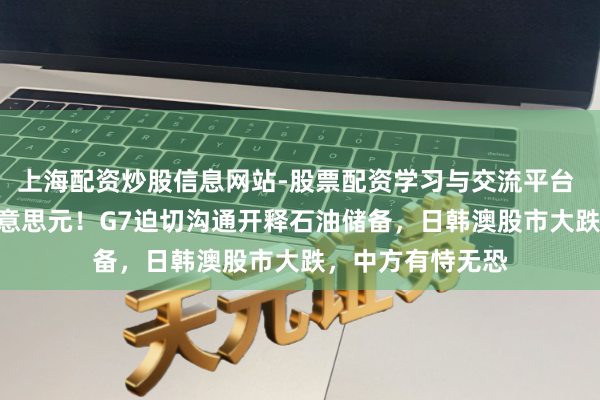 上海配资炒股信息网站-股票配资学习与交流平台 油价打破100好意思元！G7迫切沟通开释石油储备，日韩澳股市大跌，中方有恃无恐