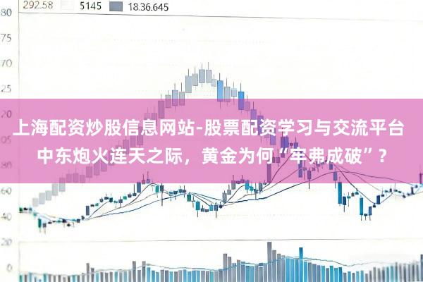 上海配资炒股信息网站-股票配资学习与交流平台 中东炮火连天之际，黄金为何“牢弗成破”？