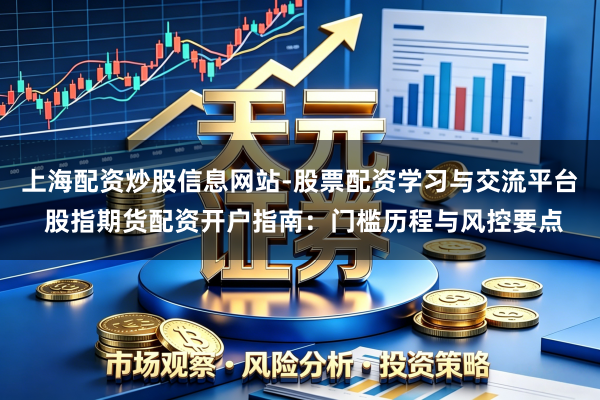 上海配资炒股信息网站-股票配资学习与交流平台 股指期货配资开户指南：门槛历程与风控要点