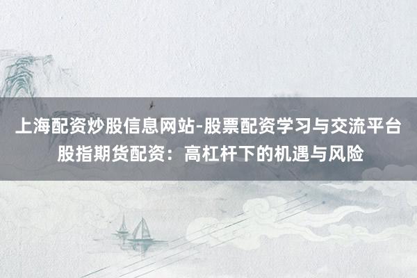 上海配资炒股信息网站-股票配资学习与交流平台 股指期货配资：高杠杆下的机遇与风险