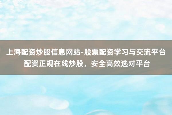 上海配资炒股信息网站-股票配资学习与交流平台 配资正规在线炒股，安全高效选对平台