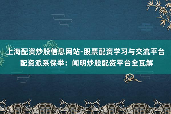 上海配资炒股信息网站-股票配资学习与交流平台 配资派系保举：闻明炒股配资平台全瓦解