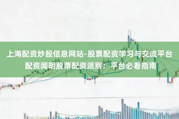 上海配资炒股信息网站-股票配资学习与交流平台 配资闻明股票配资派别：平台必看指南