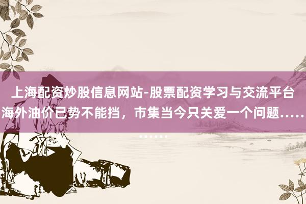 上海配资炒股信息网站-股票配资学习与交流平台 海外油价已势不能挡，市集当今只关爱一个问题……