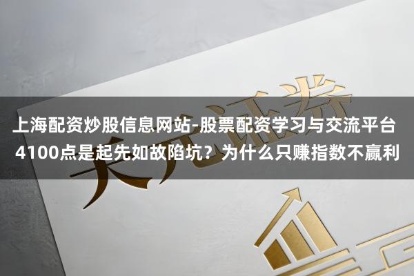 上海配资炒股信息网站-股票配资学习与交流平台 4100点是起先如故陷坑？为什么只赚指数不赢利