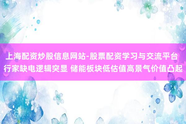 上海配资炒股信息网站-股票配资学习与交流平台 行家缺电逻辑突显 储能板块低估值高景气价值凸起