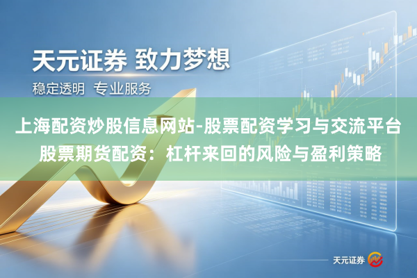 上海配资炒股信息网站-股票配资学习与交流平台 股票期货配资：杠杆来回的风险与盈利策略