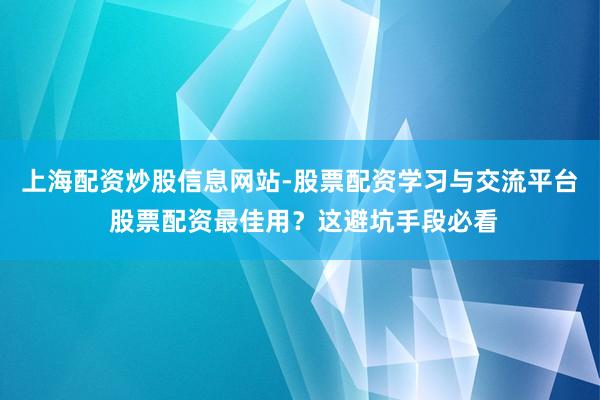 上海配资炒股信息网站-股票配资学习与交流平台 股票配资最佳用？这避坑手段必看