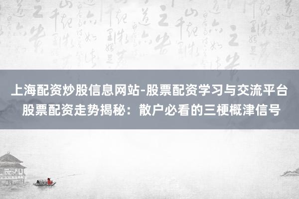 上海配资炒股信息网站-股票配资学习与交流平台 股票配资走势揭秘：散户必看的三梗概津信号