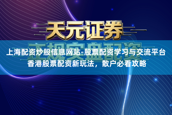 上海配资炒股信息网站-股票配资学习与交流平台 香港股票配资新玩法,散户必看攻略