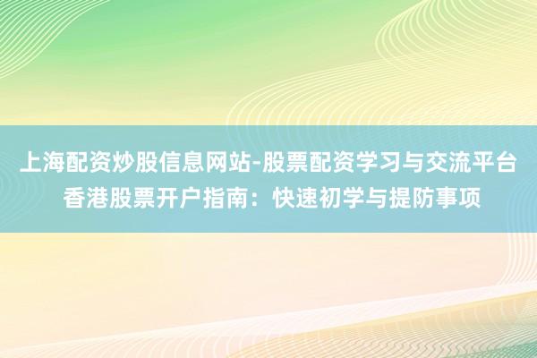 上海配资炒股信息网站-股票配资学习与交流平台 香港股票开户指南：快速初学与提防事项