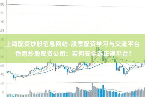 上海配资炒股信息网站-股票配资学习与交流平台 香港炒股配资公司：若何安全选正规平台？