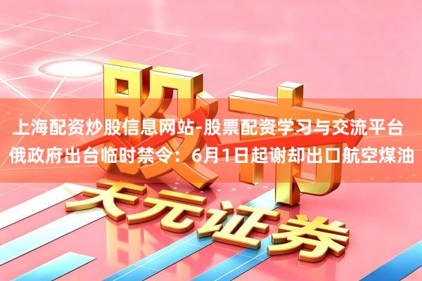 上海配资炒股信息网站-股票配资学习与交流平台 俄政府出台临时禁令：6月1日起谢却出口航空煤油