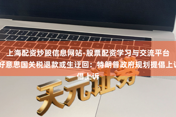 上海配资炒股信息网站-股票配资学习与交流平台 好意思国关税退款或生迂回：特朗普政府规划提倡上诉