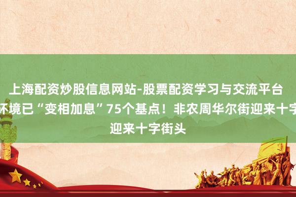 上海配资炒股信息网站-股票配资学习与交流平台 金融环境已“变相加息”75个基点！非农周华尔街迎来十字街头