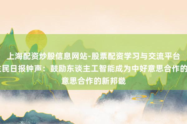 上海配资炒股信息网站-股票配资学习与交流平台 东谈主民日报钟声：鼓励东谈主工智能成为中好意思合作的新邦畿