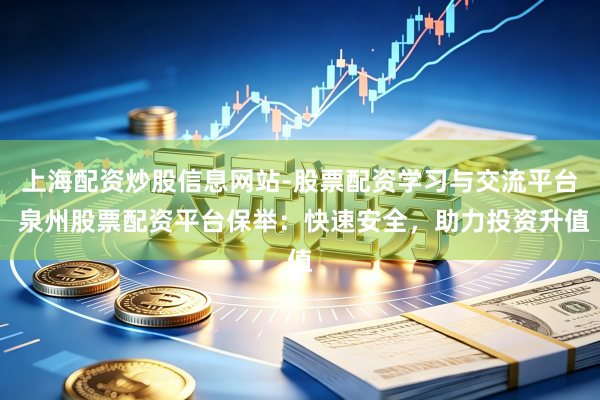 上海配资炒股信息网站-股票配资学习与交流平台 泉州股票配资平台保举：快速安全，助力投资升值