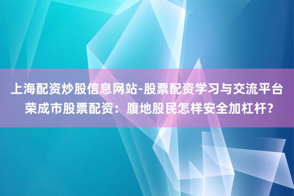 上海配资炒股信息网站-股票配资学习与交流平台 荣成市股票配资：腹地股民怎样安全加杠杆？
