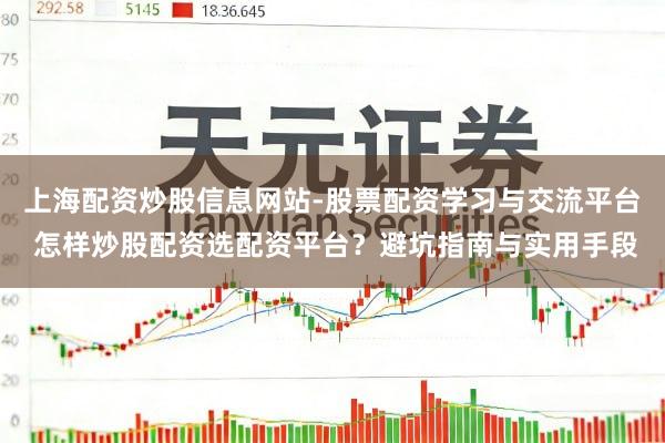 上海配资炒股信息网站-股票配资学习与交流平台 怎样炒股配资选配资平台？避坑指南与实用手段