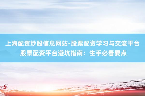 上海配资炒股信息网站-股票配资学习与交流平台 股票配资平台避坑指南：生手必看要点
