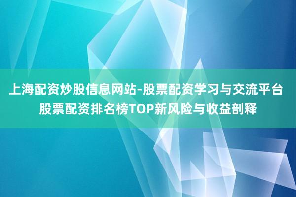 上海配资炒股信息网站-股票配资学习与交流平台 股票配资排名榜TOP新风险与收益剖释