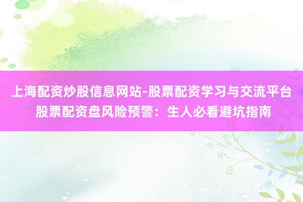 上海配资炒股信息网站-股票配资学习与交流平台 股票配资盘风险预警：生人必看避坑指南