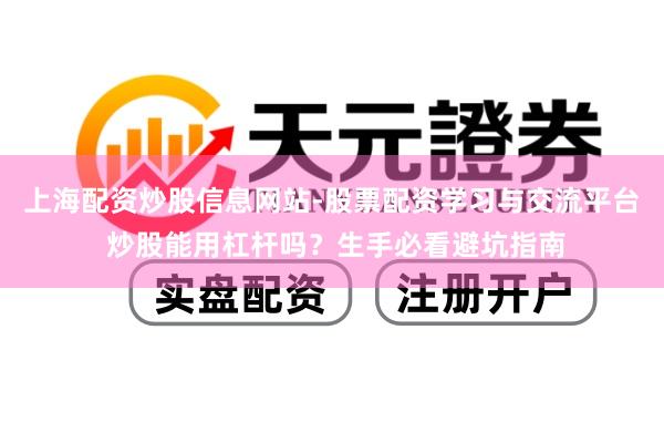 上海配资炒股信息网站-股票配资学习与交流平台 炒股能用杠杆吗?生手必看避坑指南
