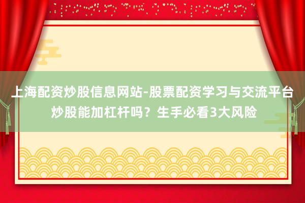 上海配资炒股信息网站-股票配资学习与交流平台 炒股能加杠杆吗？生手必看3大风险