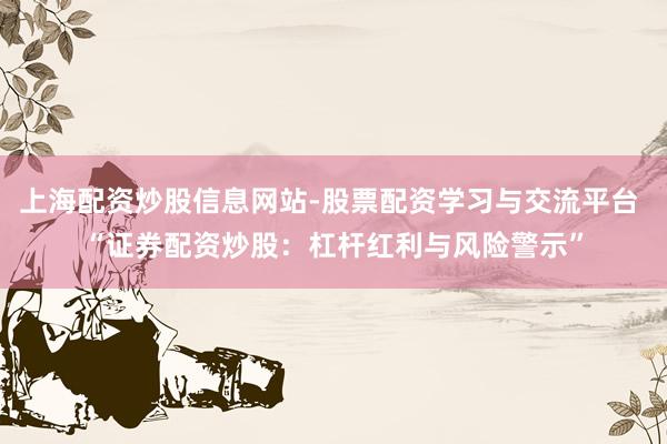 上海配资炒股信息网站-股票配资学习与交流平台 “证券配资炒股：杠杆红利与风险警示”