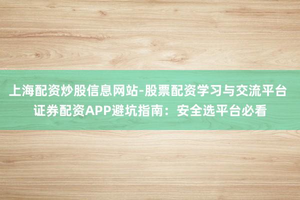 上海配资炒股信息网站-股票配资学习与交流平台 证券配资APP避坑指南：安全选平台必看
