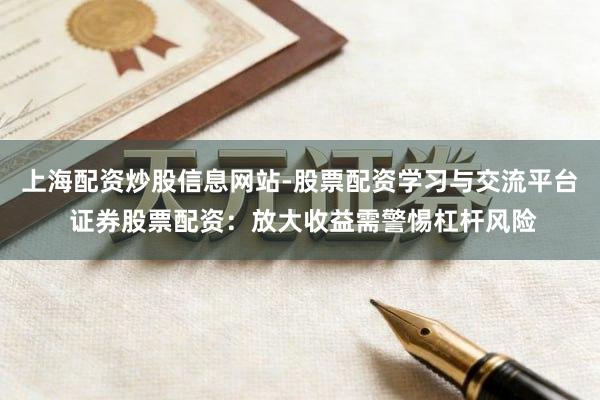 上海配资炒股信息网站-股票配资学习与交流平台 证券股票配资：放大收益需警惕杠杆风险