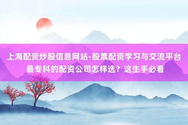 上海配资炒股信息网站-股票配资学习与交流平台 最专科的配资公司怎样选？这生手必看