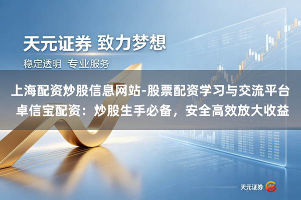 上海配资炒股信息网站-股票配资学习与交流平台 卓信宝配资：炒股生手必备，安全高效放大收益
