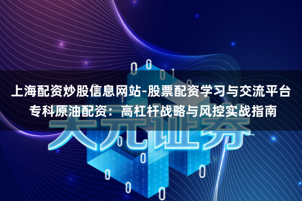 上海配资炒股信息网站-股票配资学习与交流平台 专科原油配资：高杠杆战略与风控实战指南